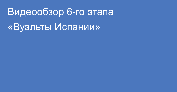 Видеообзор 6-го этапа «Вуэльты Испании»