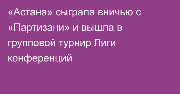 «Астана» сыграла вничью с «Партизани» и вышла в групповой турнир Лиги конференций