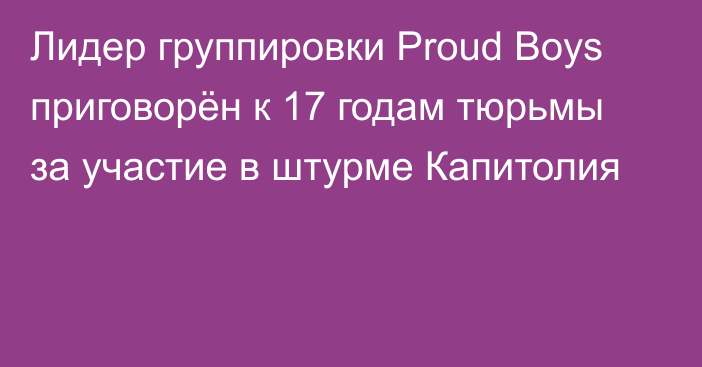 Лидер группировки Proud Boys приговорён к 17 годам тюрьмы за участие в штурме Капитолия