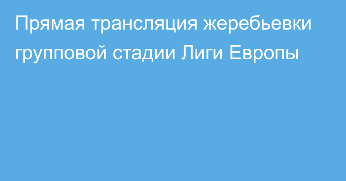 Прямая трансляция жеребьевки групповой стадии Лиги Европы