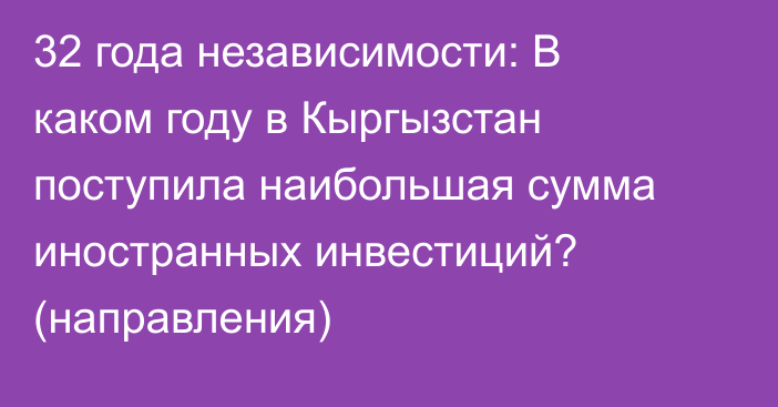 32 года независимости: В каком году в Кыргызстан поступила наибольшая сумма иностранных инвестиций? (направления)