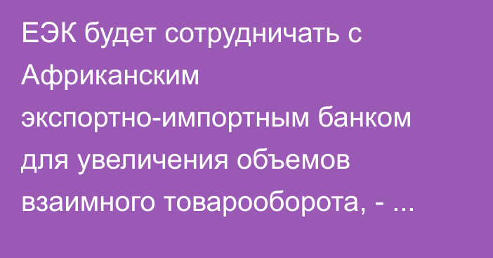 ЕЭК будет сотрудничать с Африканским экспортно-импортным банком для увеличения объемов взаимного товарооборота, - представитель И.Малкина