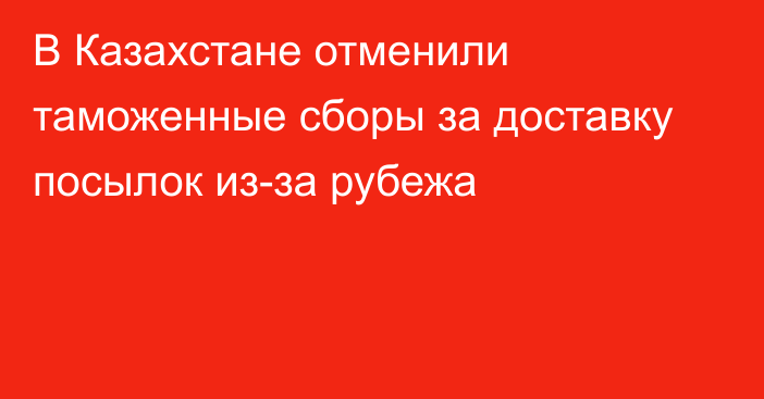 В Казахстане отменили таможенные сборы за доставку посылок из-за рубежа