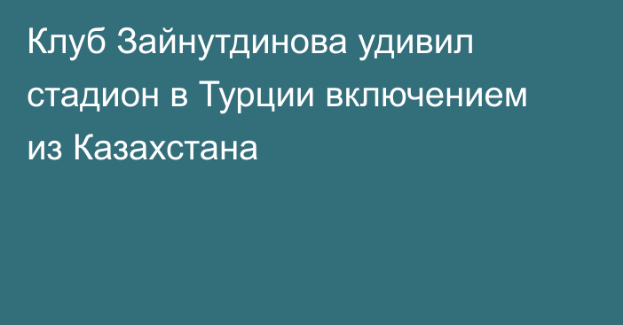 Клуб Зайнутдинова удивил стадион в Турции включением из Казахстана