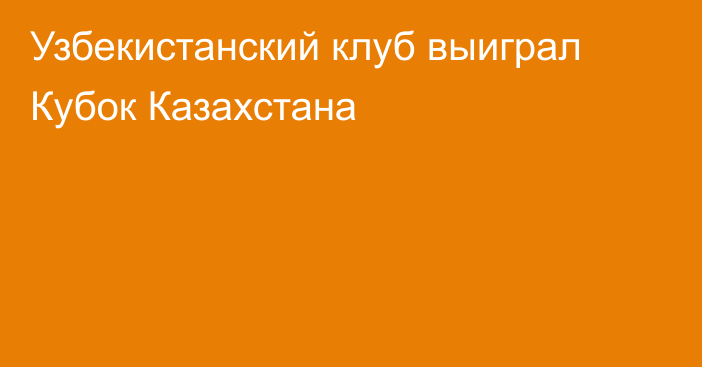 Узбекистанский клуб выиграл Кубок Казахстана