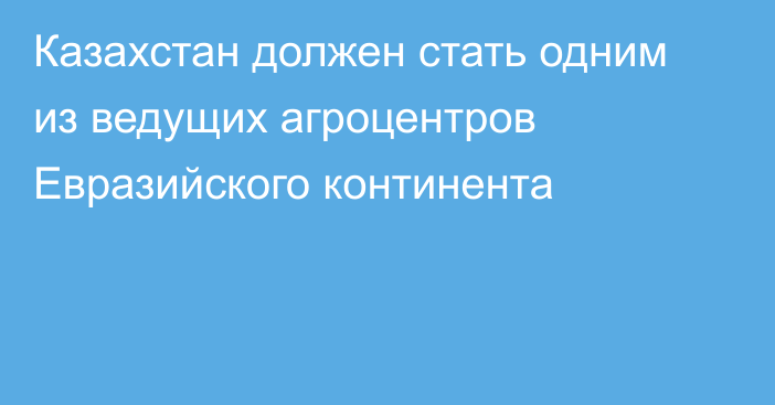 Казахстан должен стать одним из ведущих агроцентров Евразийского континента