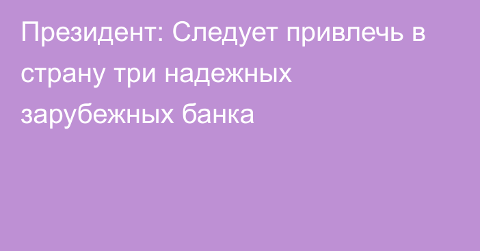 Президент: Следует привлечь в страну три надежных зарубежных банка