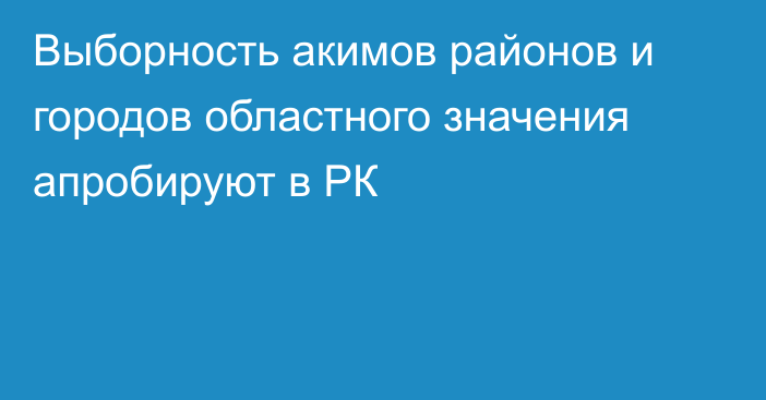 Выборность акимов районов и городов областного значения апробируют в РК