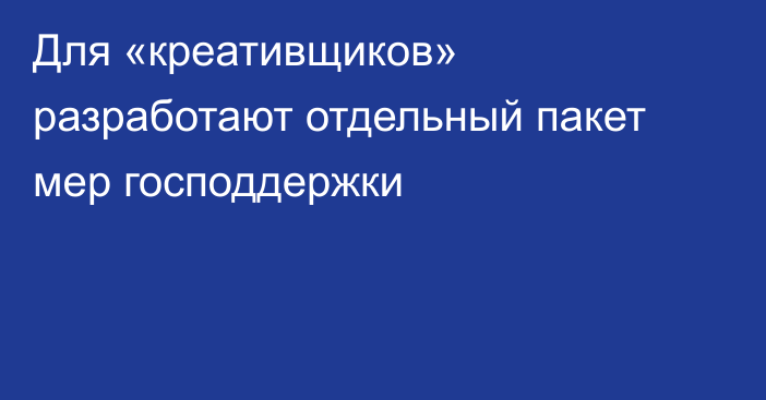 Для «креативщиков» разработают отдельный пакет мер господдержки