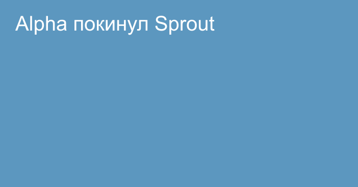 Alpha покинул Sprout