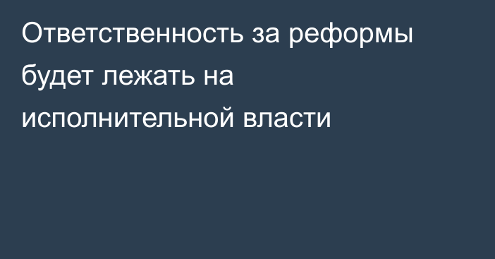 Ответственность за реформы будет лежать на исполнительной власти