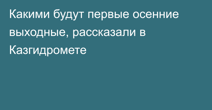 Какими будут первые осенние выходные, рассказали в Казгидромете