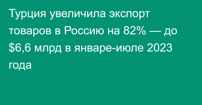 Турция увеличила экспорт товаров в Россию на 82% — до $6,6 млрд в январе-июле 2023 года