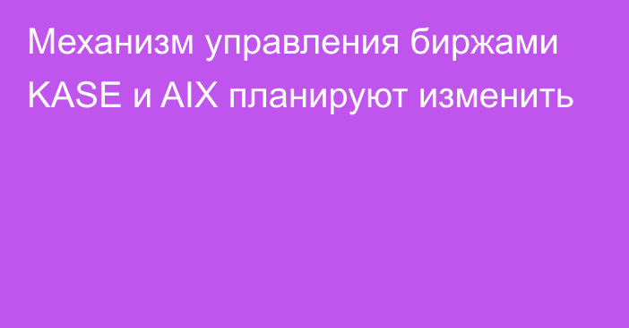 Механизм управления биржами KASE и AIX планируют изменить