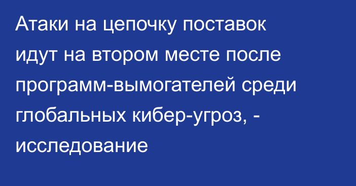 Атаки на цепочку поставок идут на втором месте после программ-вымогателей среди глобальных кибер-угроз, - исследование