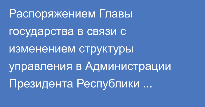 Распоряжением Главы государства в связи с изменением структуры управления в Администрации Президента Республики Казахстан освобождены: