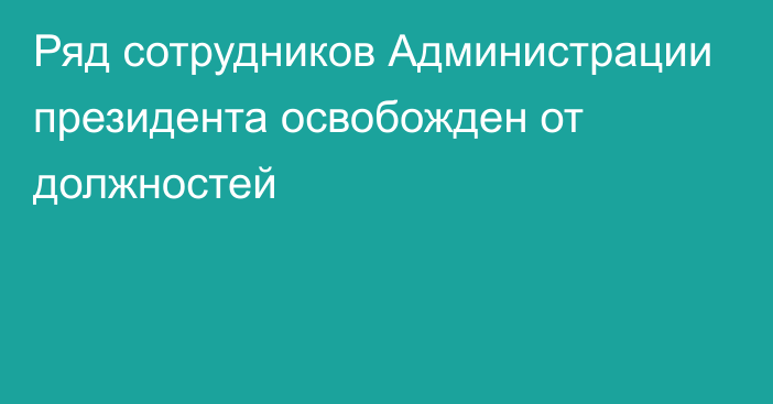 Ряд сотрудников Администрации президента освобожден от должностей