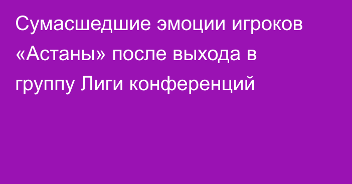 Сумасшедшие эмоции игроков «Астаны» после выхода в группу Лиги конференций