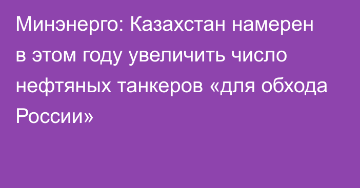 Минэнерго: Казахстан намерен в этом году увеличить число нефтяных танкеров «для обхода России»