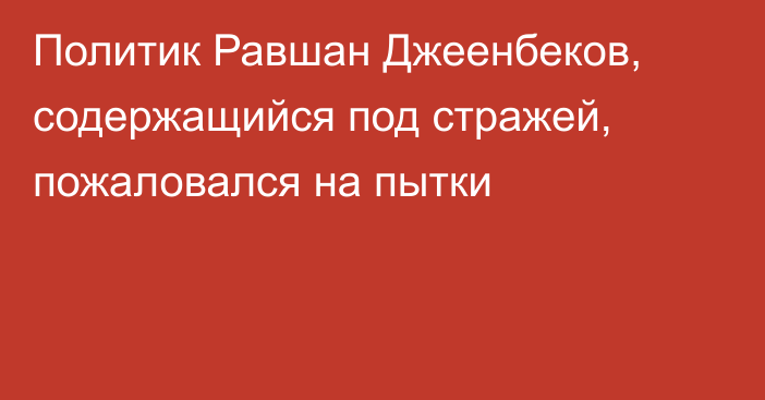 Политик Равшан Джеенбеков, содержащийся под стражей, пожаловался на пытки