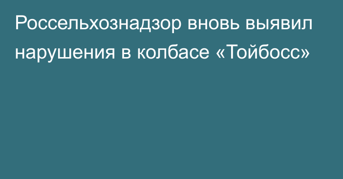 Россельхознадзор вновь выявил нарушения в колбасе «Тойбосс»