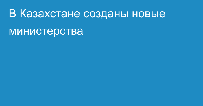 В Казахстане созданы новые министерства