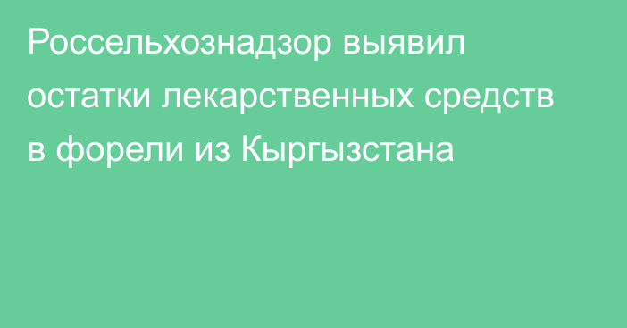 Россельхознадзор выявил остатки лекарственных средств в форели из Кыргызстана