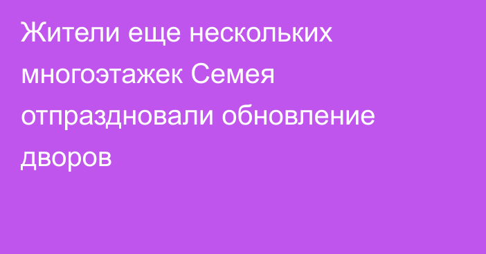 Жители еще нескольких многоэтажек Семея отпраздновали обновление дворов