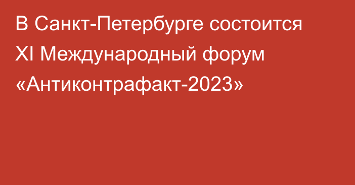 В Санкт-Петербурге состоится XI Международный форум «Антиконтрафакт-2023»