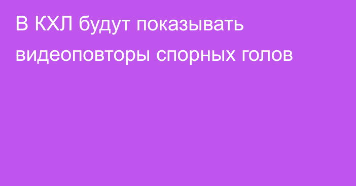 В КХЛ будут показывать видеоповторы спорных голов