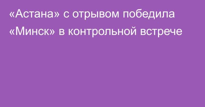 «Астана» с отрывом победила «Минск» в контрольной встрече