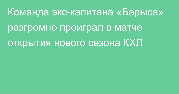 Команда экс-капитана «Барыса» разгромно проиграл в матче открытия нового сезона КХЛ