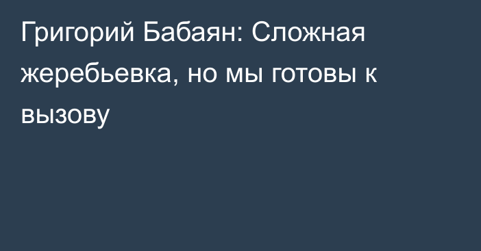 Григорий Бабаян: Сложная жеребьевка, но мы готовы к вызову