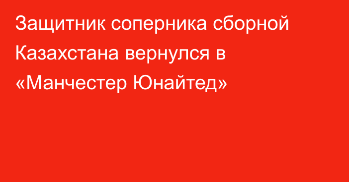 Защитник соперника сборной Казахстана вернулся в «Манчестер Юнайтед»