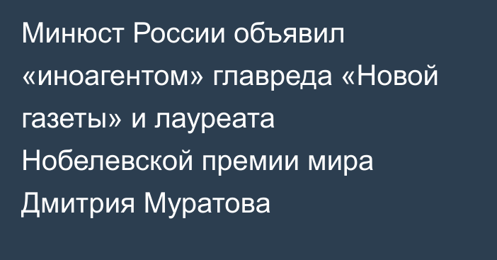 Минюст России объявил «иноагентом» главреда «Новой газеты» и лауреата Нобелевской премии мира Дмитрия Муратова