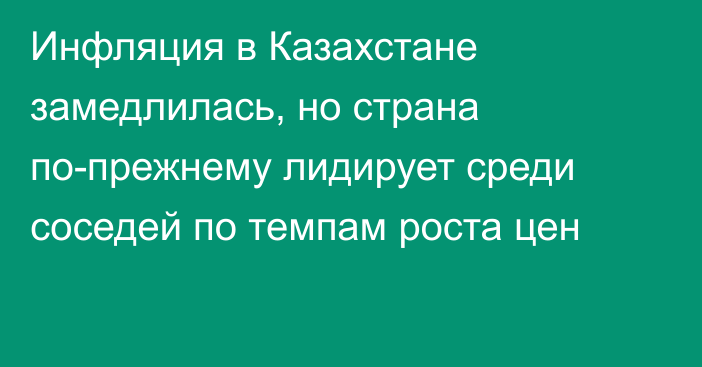 Инфляция в Казахстане замедлилась, но страна по-прежнему лидирует среди соседей по темпам роста цен