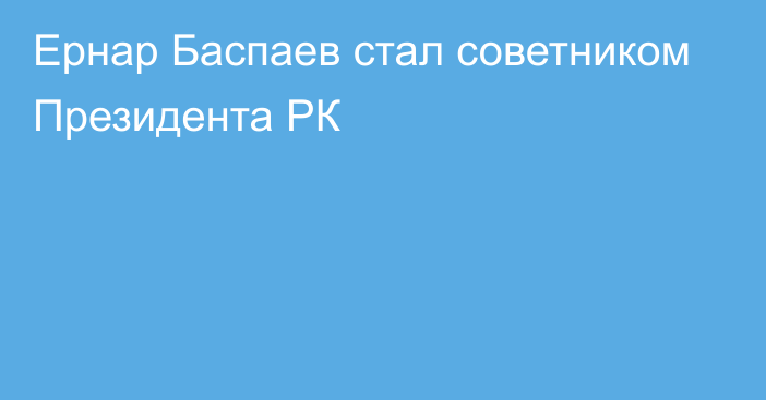 Ернар Баспаев стал советником Президента РК