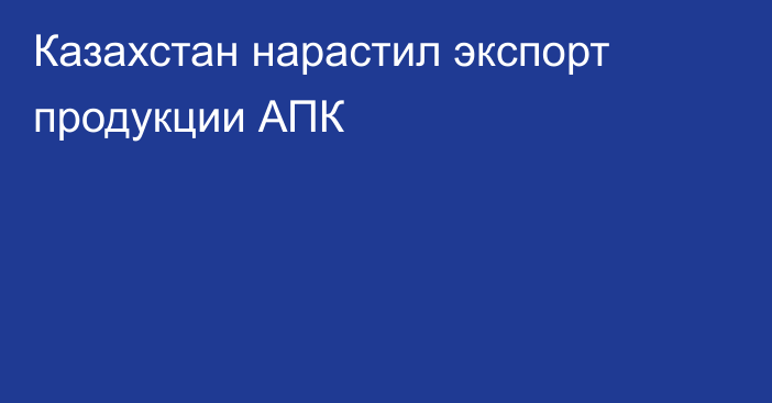 Казахстан нарастил экспорт продукции АПК