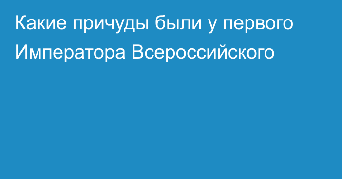 Какие причуды были у первого Императора Всероссийского