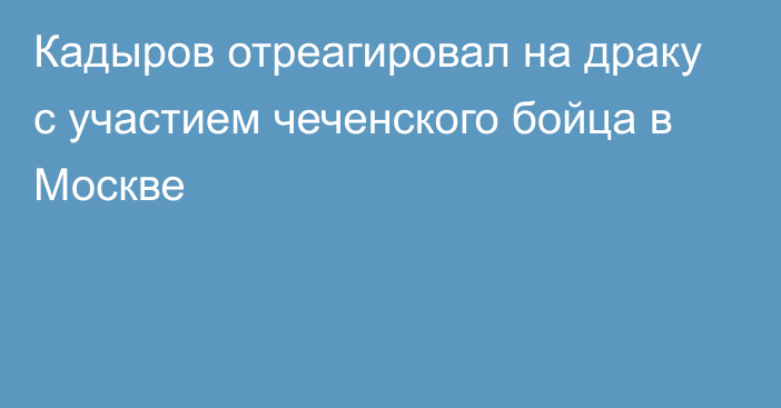 Кадыров отреагировал на драку с участием чеченского бойца в Москве