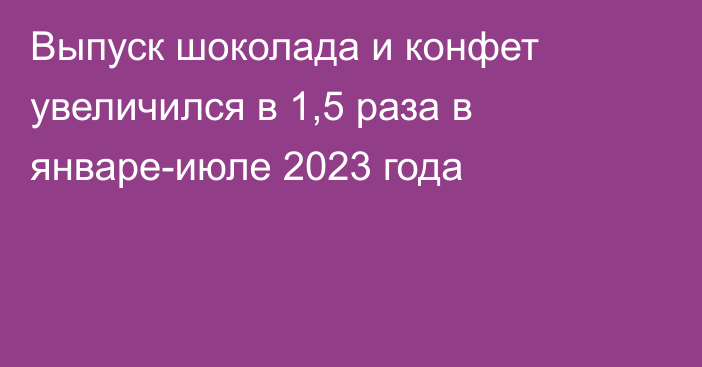 Выпуск шоколада и конфет увеличился в 1,5 раза в январе-июле 2023 года