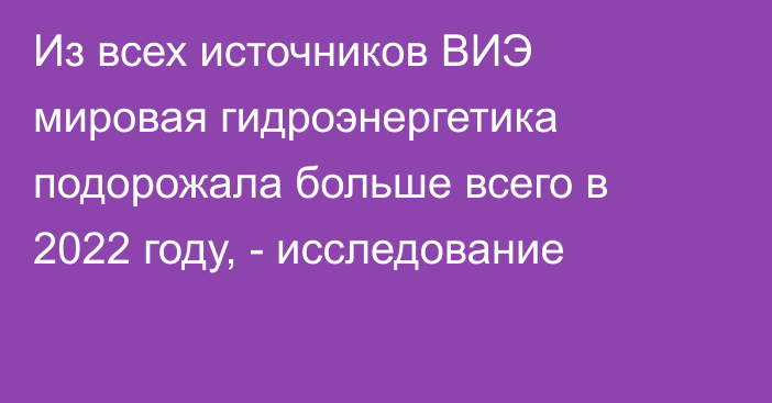 Из всех источников ВИЭ мировая гидроэнергетика подорожала больше всего в 2022 году, - исследование 