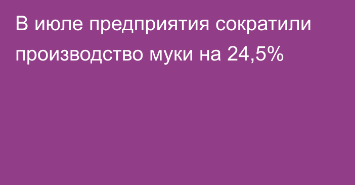 В июле предприятия сократили производство муки на 24,5%