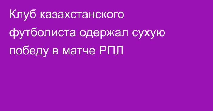 Клуб казахстанского футболиста одержал сухую победу в матче РПЛ