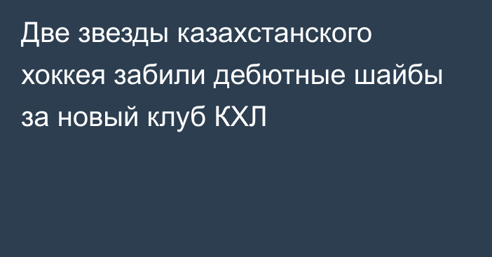 Две звезды казахстанского хоккея забили дебютные шайбы за новый клуб КХЛ