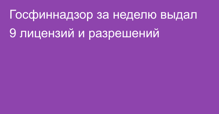 Госфиннадзор за неделю выдал 9 лицензий и разрешений