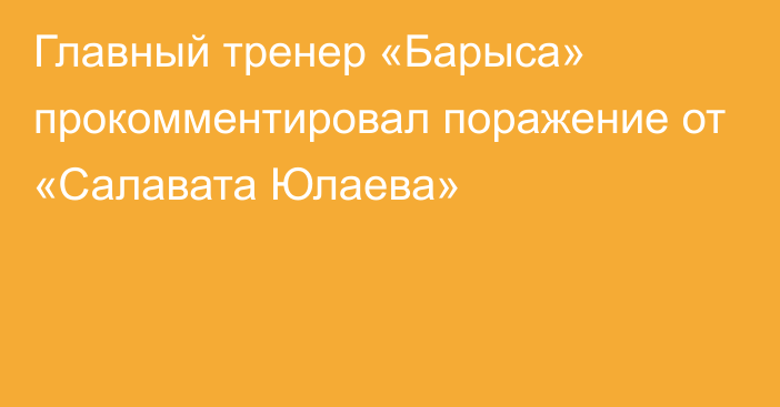 Главный тренер «Барыса» прокомментировал поражение от «Салавата Юлаева»