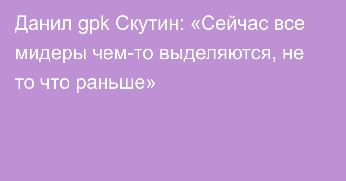 Данил gpk Скутин: «Сейчас все мидеры чем-то выделяются, не то что раньше»