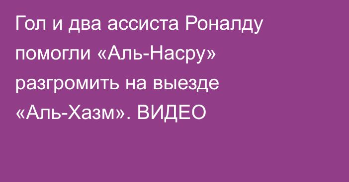 Гол и два ассиста Роналду помогли «Аль-Насру» разгромить на выезде «Аль-Хазм». ВИДЕО