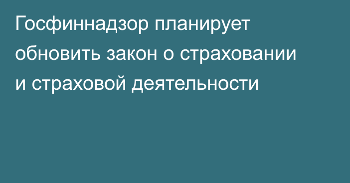 Госфиннадзор планирует обновить закон о страховании и страховой деятельности